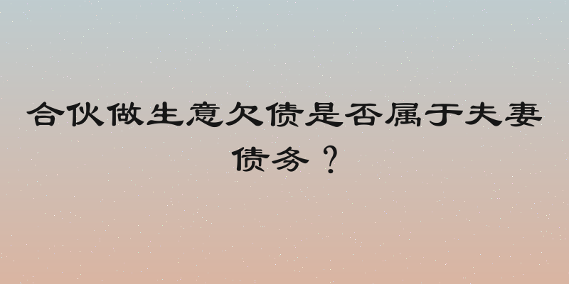 合伙做生意欠债是否属于夫妻债务？