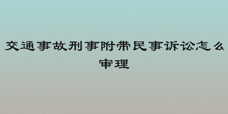 交通事故刑事附带民事诉讼怎么审理