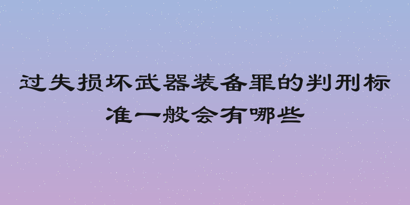 过失损坏武器装备罪的判刑标准一般会有哪些
