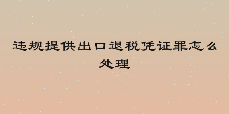 违规提供出口退税凭证罪怎么处理