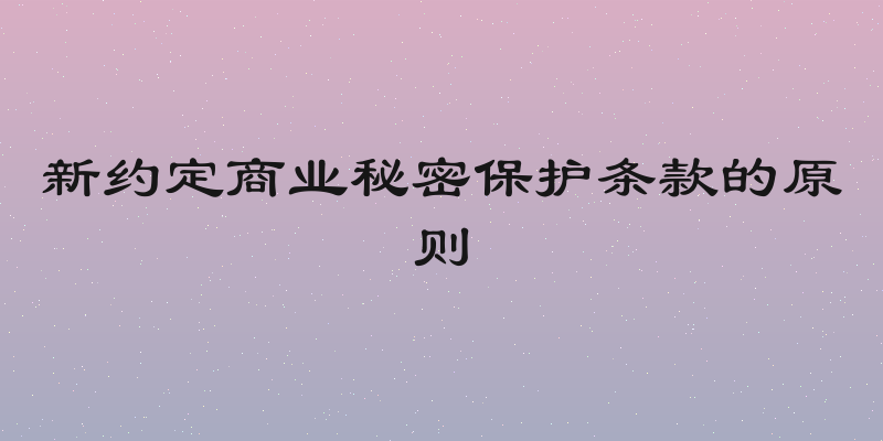 新约定商业秘密保护条款的原则
