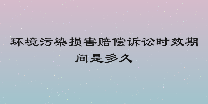 环境污染损害赔偿诉讼时效期间是多久
