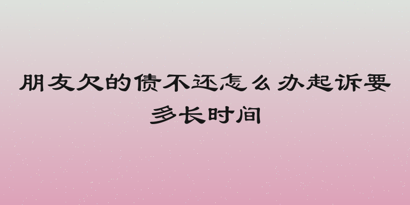 朋友欠的债不还怎么办起诉要多长时间