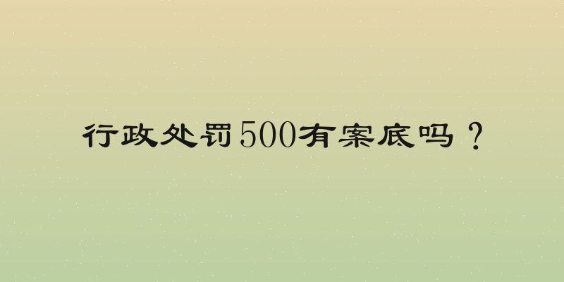 行政处罚500有案底吗？