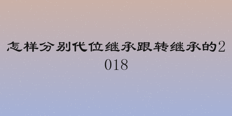 怎样分别代位继承跟转继承的2018