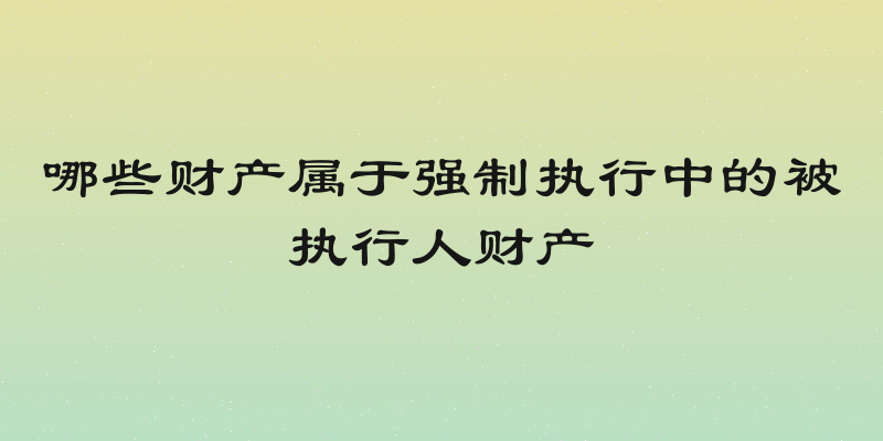 哪些财产属于强制执行中的被执行人财产