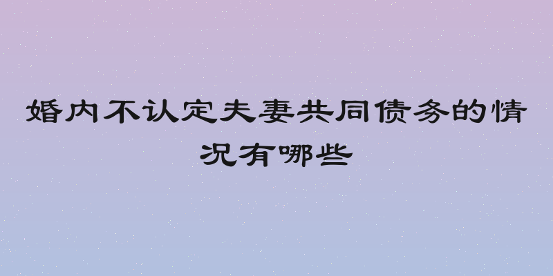 婚内不认定夫妻共同债务的情况有哪些