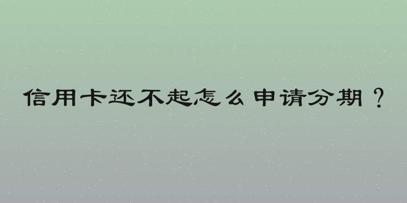 信用卡还不起怎么申请分期？