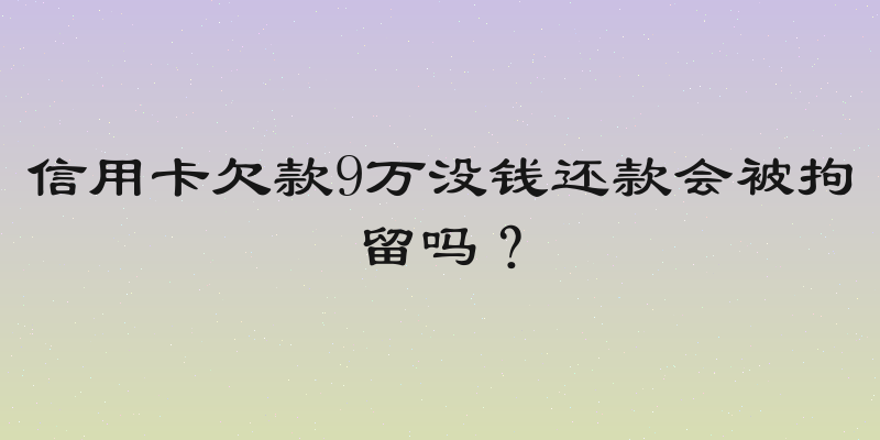 信用卡欠款9万没钱还款会被拘留吗？