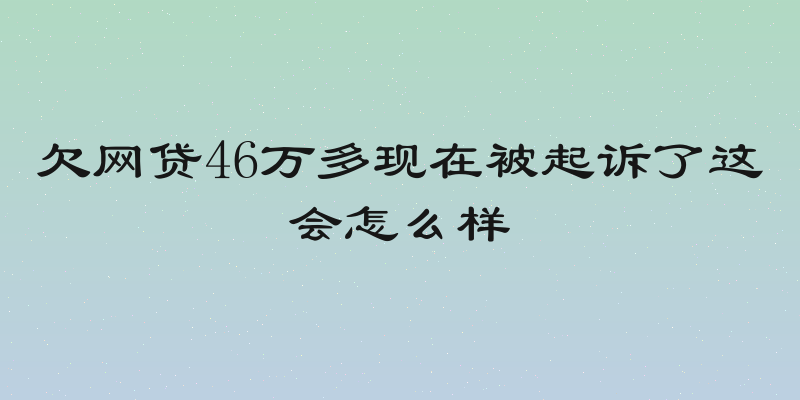 欠网贷46万多现在被起诉了这会怎么样