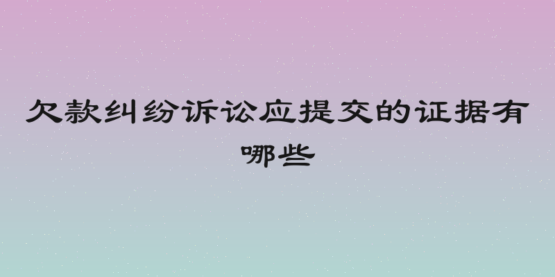 欠款纠纷诉讼应提交的证据有哪些