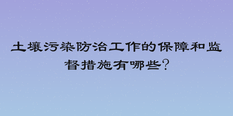 土壤污染防治工作的保障和监督措施有哪些?