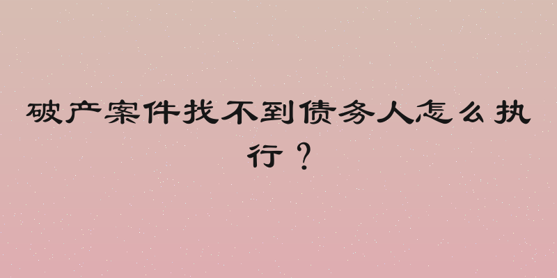 破产案件找不到债务人怎么执行？