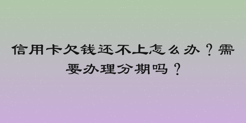 信用卡欠钱还不上怎么办？需要办理分期吗？