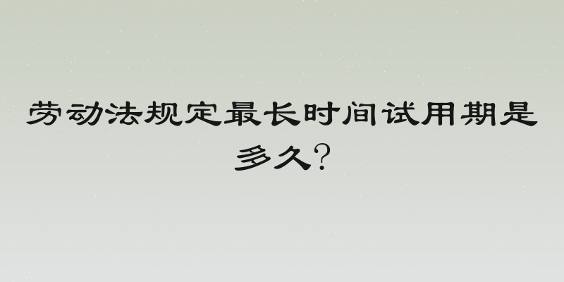 劳动法规定最长时间试用期是多久?