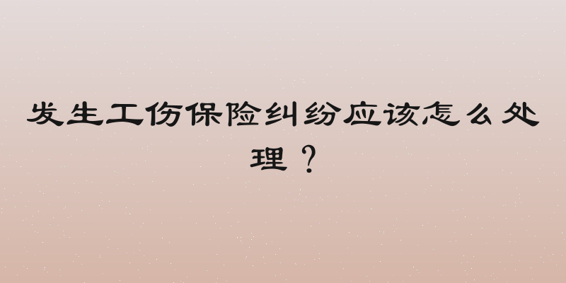 发生工伤保险纠纷应该怎么处理？