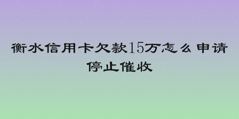 衡水信用卡欠款15万怎么申请停止催收
