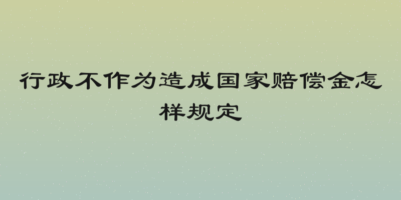 行政不作为造成国家赔偿金怎样规定