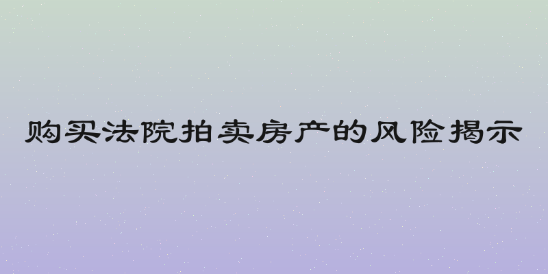 购买法院拍卖房产的风险揭示