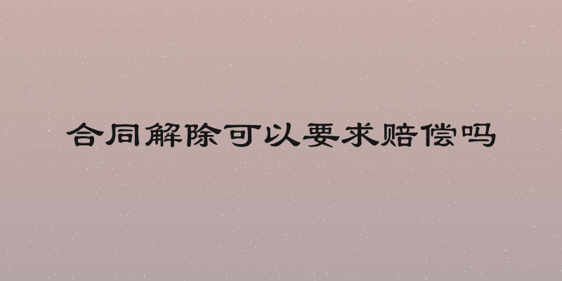 合同解除可以要求赔偿吗