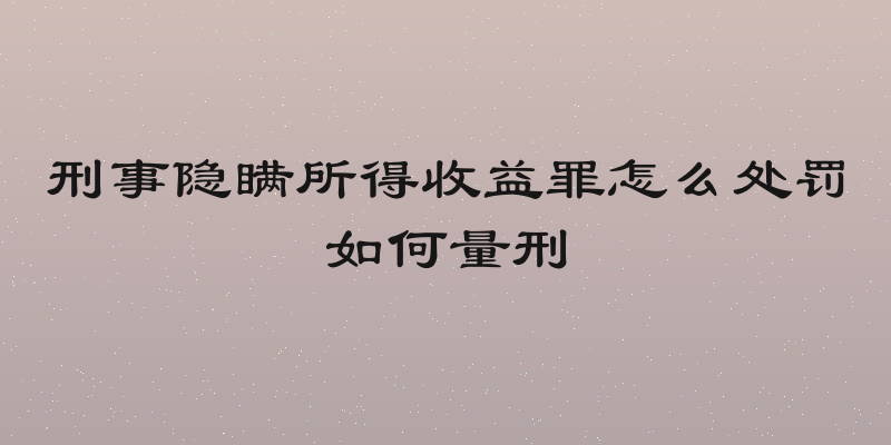 刑事隐瞒所得收益罪怎么处罚如何量刑