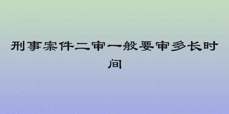 刑事案件二审一般要审多长时间