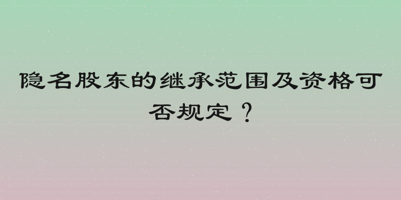 隐名股东的继承范围及资格可否规定？
