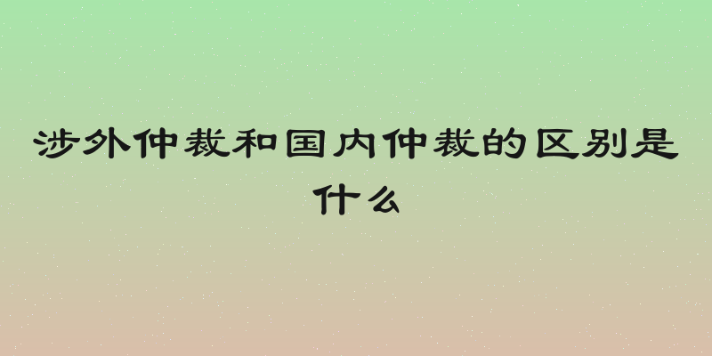涉外仲裁和国内仲裁的区别是什么