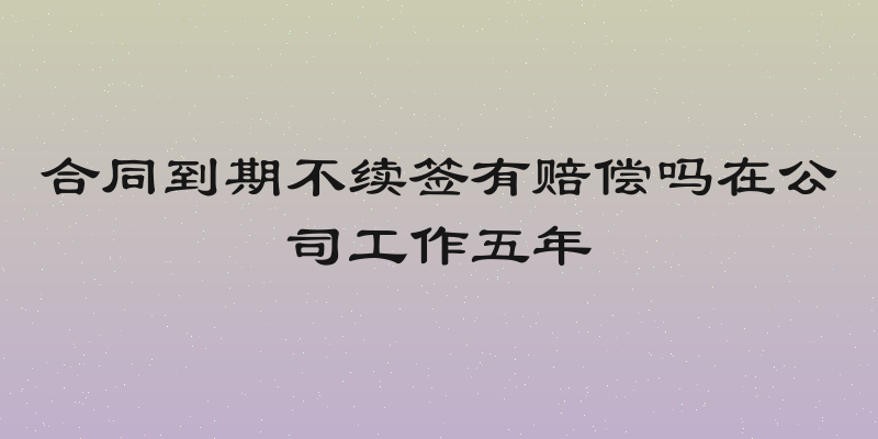 合同到期不续签有赔偿吗在公司工作五年
