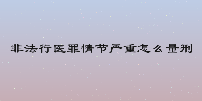 非法行医罪情节严重怎么量刑