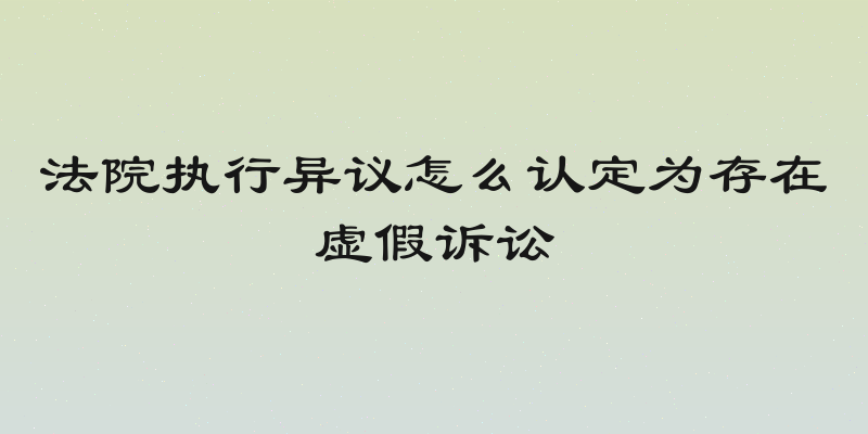 法院执行异议怎么认定为存在虚假诉讼