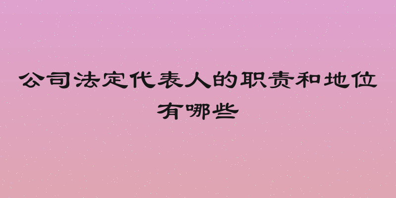 公司法定代表人的职责和地位有哪些