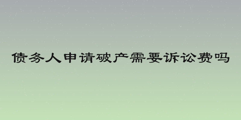 债务人申请破产需要诉讼费吗