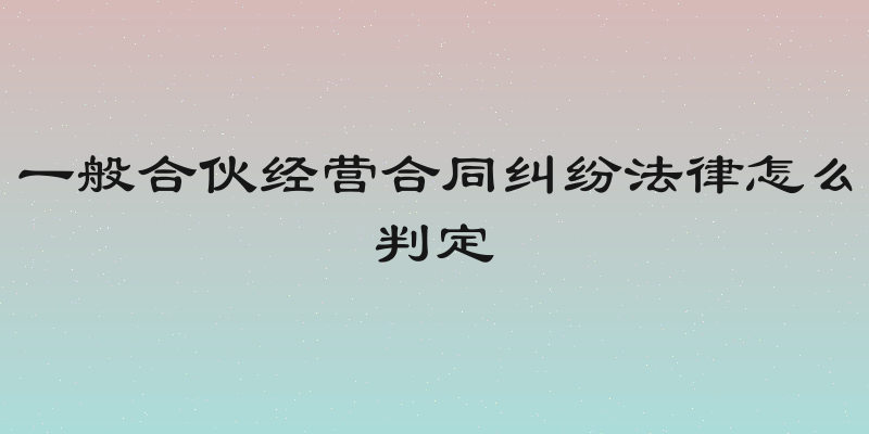 一般合伙经营合同纠纷法律怎么判定