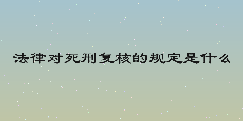 法律对死刑复核的规定是什么