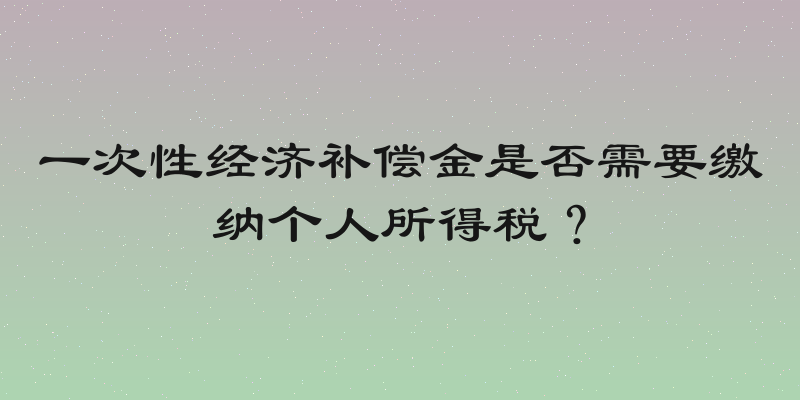 一次性经济补偿金是否需要缴纳个人所得税？