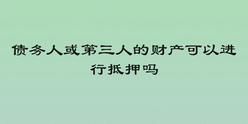 债务人或第三人的财产可以进行抵押吗