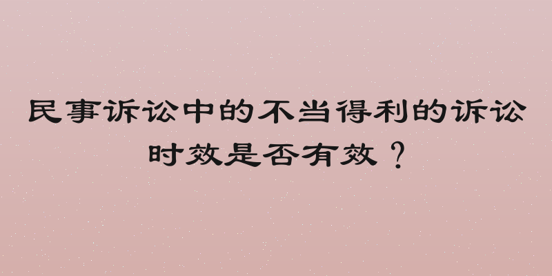 民事诉讼中的不当得利的诉讼时效是否有效？