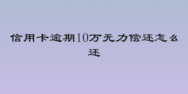 信用卡逾期10万无力偿还怎么还