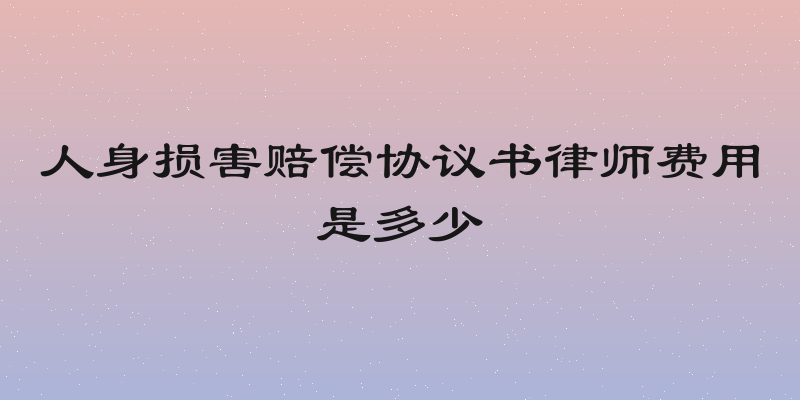 人身损害赔偿协议书律师费用是多少