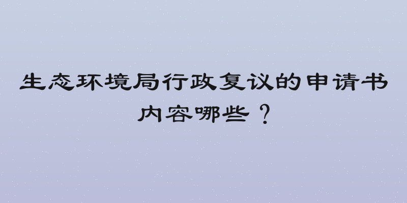 生态环境局行政复议的申请书内容哪些？