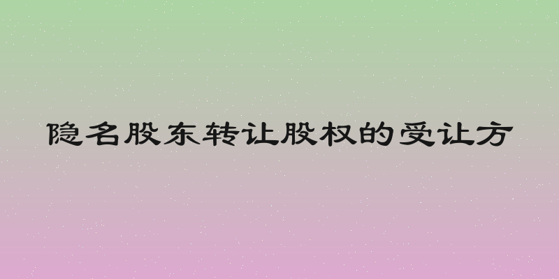 隐名股东转让股权的受让方
