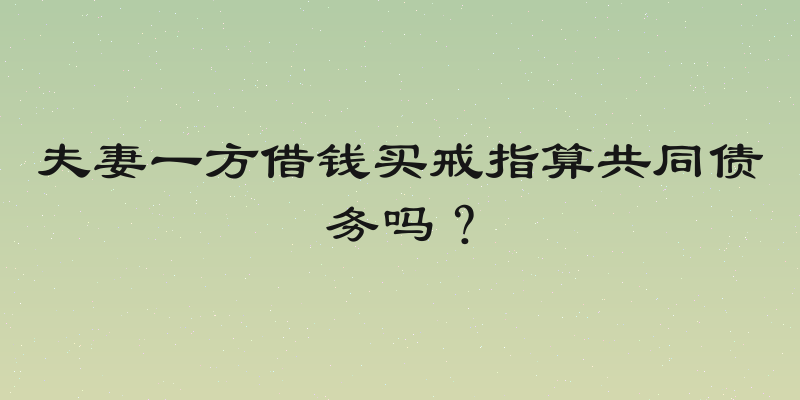 夫妻一方借钱买戒指算共同债务吗？