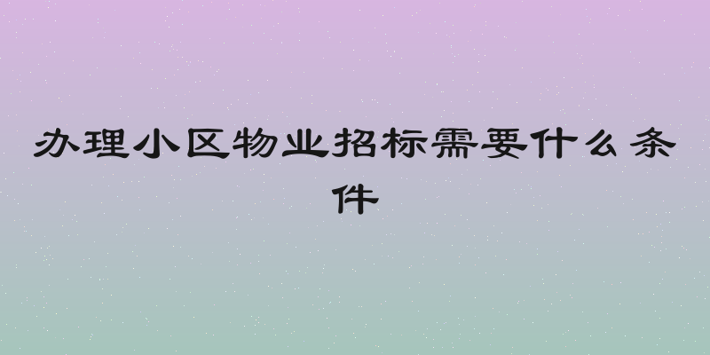 办理小区物业招标需要什么条件