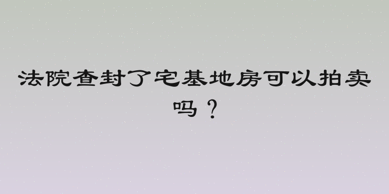 法院查封了宅基地房可以拍卖吗？