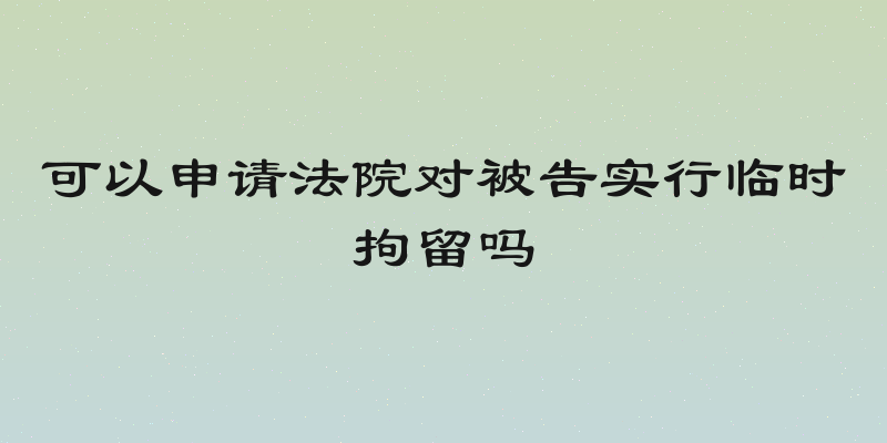 可以申请法院对被告实行临时拘留吗
