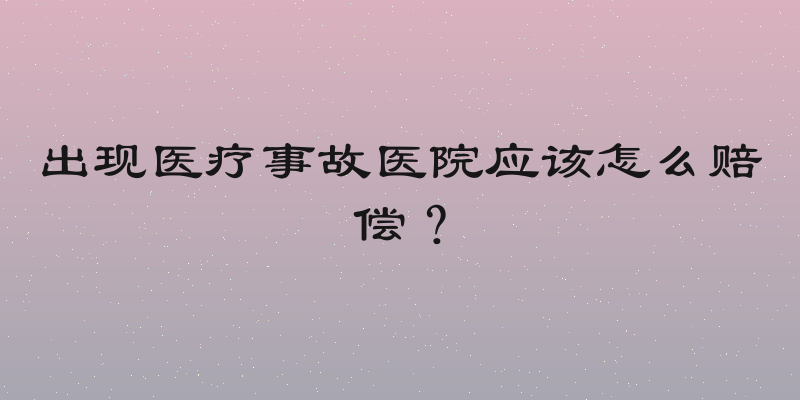 出现医疗事故医院应该怎么赔偿？