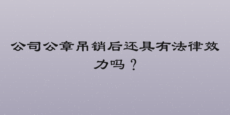 公司公章吊销后还具有法律效力吗？