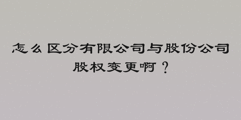 怎么区分有限公司与股份公司股权变更啊？