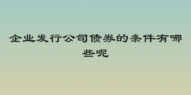 企业发行公司债券的条件有哪些呢